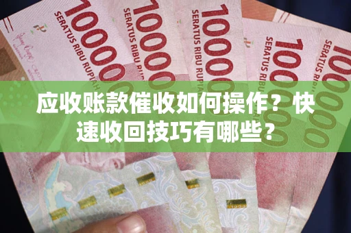 武汉应收账款催收如何操作？快速收回技巧有哪些？